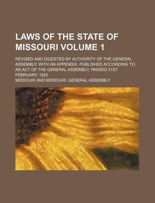 Book cover for Laws of the State of Missouri Volume 1; Revised and Digested by Authority of the General Assembly. with an Appendix. Published According to an Act of the General Assembly, Passed 21st February, 1825