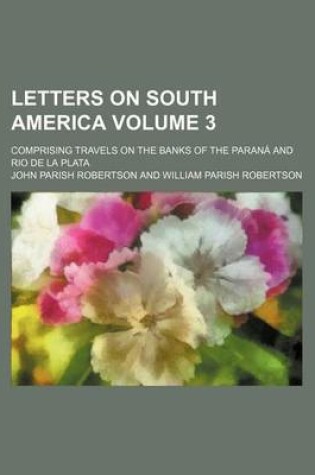 Cover of Letters on South America; Comprising Travels on the Banks of the Parana and Rio de La Plata Volume 3