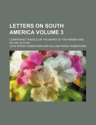 Book cover for Letters on South America; Comprising Travels on the Banks of the Parana and Rio de La Plata Volume 3