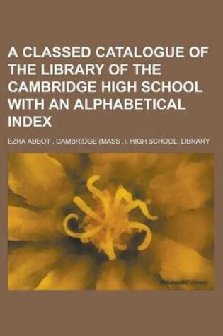 Cover of A Classed Catalogue of the Library of the Cambridge High School with an Alphabetical Index