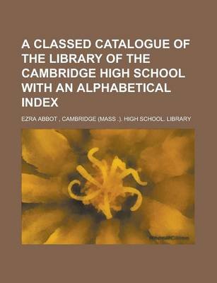 Book cover for A Classed Catalogue of the Library of the Cambridge High School with an Alphabetical Index