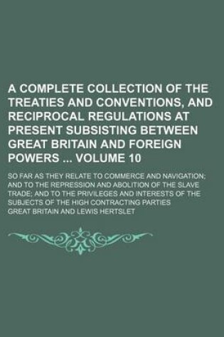 Cover of A Complete Collection of the Treaties and Conventions, and Reciprocal Regulations at Present Subsisting Between Great Britain and Foreign Powers Volume 10; So Far as They Relate to Commerce and Navigation; And to the Repression and Abolition of the Slav