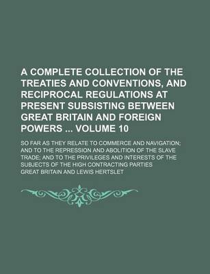 Book cover for A Complete Collection of the Treaties and Conventions, and Reciprocal Regulations at Present Subsisting Between Great Britain and Foreign Powers Volume 10; So Far as They Relate to Commerce and Navigation; And to the Repression and Abolition of the Slav