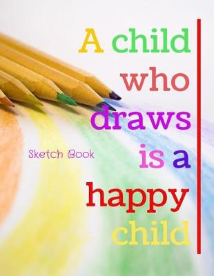 Book cover for A Child Who Draws Is A Happy Child Sketch Book