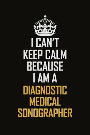 Cover of I Can't Keep Calm Because I Am A Diagnostic Medical Sonographer