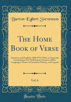 Book cover for The Home Book of Verse, Vol. 6: American and English, 1580-1912; With an Appendix Containing a Few Well-Known Poems in Other Languages; Poems of Patriotism History, and Legend (Classic Reprint)