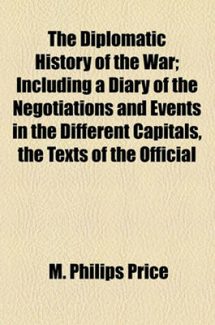 Cover of The Diplomatic History of the War; Including a Diary of the Negotiations and Events in the Different Capitals, the Texts of the Official