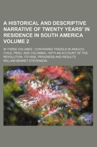 Cover of A Historical and Descriptive Narrative of Twenty Years' in Residence in South America Volume 2; In Three Volumes Containing Travels in Arauco, Chile, Peru, and Colombia with an Account of the Revolution, Its Rise, Progress and Results