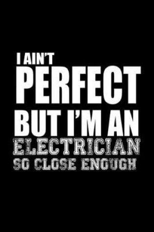 Cover of I ain't Perfect but I'm an electrician so close enough!