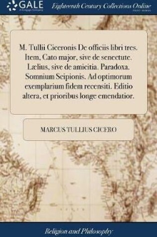 Cover of M. Tullii Ciceronis de Officiis Libri Tres. Item, Cato Major, Sive de Senectute. Laelius, Sive de Amicitia. Paradoxa. Somnium Scipionis. Ad Optimorum Exemplarium Fidem Recensiti. Editio Altera, Et Prioribus Longe Emendatior.