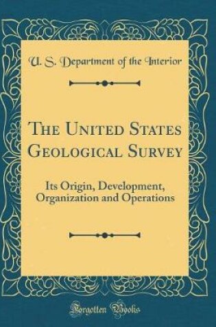 Cover of The United States Geological Survey: Its Origin, Development, Organization and Operations (Classic Reprint)