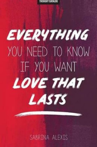 Cover of Everything You Need to Know If You Want Love That Lasts