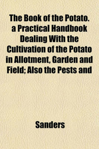 Cover of The Book of the Potato. a Practical Handbook Dealing with the Cultivation of the Potato in Allotment, Garden and Field; Also the Pests and