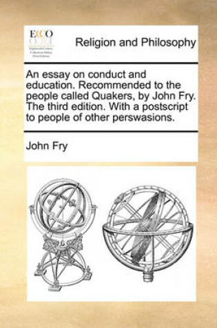 Cover of An Essay on Conduct and Education. Recommended to the People Called Quakers, by John Fry. the Third Edition. with a PostScript to People of Other Perswasions.