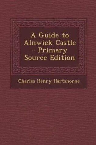 Cover of A Guide to Alnwick Castle - Primary Source Edition