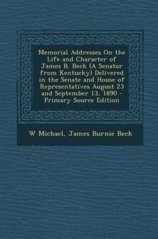 Cover of Memorial Addresses on the Life and Character of James B. Beck (a Senator from Kentucky) Delivered in the Senate and House of Representatives August 23 and September 13, 1890 - Primary Source Edition