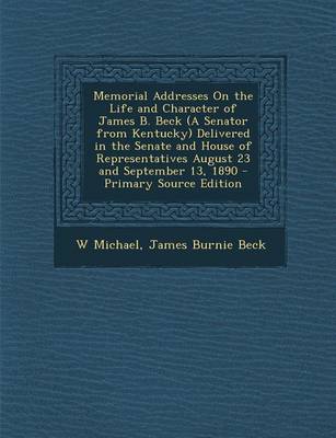 Book cover for Memorial Addresses on the Life and Character of James B. Beck (a Senator from Kentucky) Delivered in the Senate and House of Representatives August 23 and September 13, 1890 - Primary Source Edition