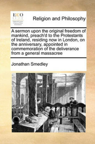 Cover of A sermon upon the original freedom of mankind, preach'd to the Protestants of Ireland, residing now in London, on the anniversary, appointed in commemoration of the deliverance from a general massacree
