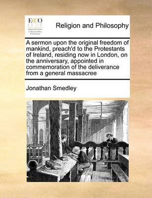 Book cover for A sermon upon the original freedom of mankind, preach'd to the Protestants of Ireland, residing now in London, on the anniversary, appointed in commemoration of the deliverance from a general massacree