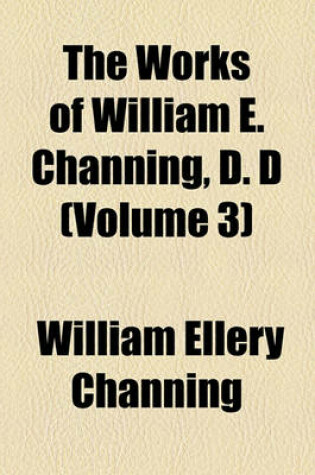 Cover of The Works of William E. Channing, D. D (Volume 3)