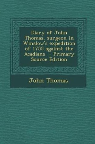 Cover of Diary of John Thomas, Surgeon in Winslow's Expedition of 1755 Against the Acadians - Primary Source Edition