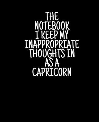 Book cover for The Notebook I Keep My Inappropriate Thoughts In As A Capricorn, 7.5" X 9.25" - COLLEGE RULE LINED - BLANK - 150 page - NOTEBOOK