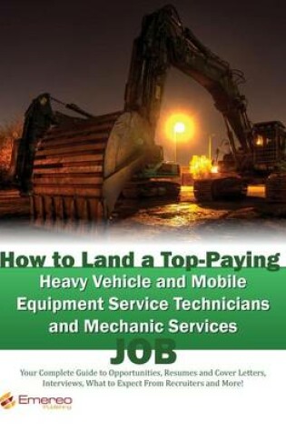 Cover of How to Land a Top-Paying Heavy Vehicle and Mobile Equipment Service Technicians and Mechanic Services Job: Your Complete Guide to Opportunities, Resumes and Cover Letters, Interviews, Salaries, Promotions, What to Expect from Recruiters and More!