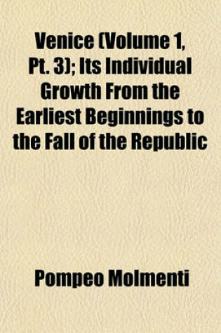 Cover of Venice (Volume 1, PT. 3); Its Individual Growth from the Earliest Beginnings to the Fall of the Republic