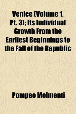 Book cover for Venice (Volume 1, PT. 3); Its Individual Growth from the Earliest Beginnings to the Fall of the Republic