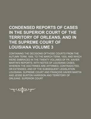 Book cover for Condensed Reports of Cases in the Superior Court of the Territory of Orleans, and in the Supreme Court of Louisiana; Containing the Decisions Ofthose Courts from the Autumn Term, 1809, to the March Term, 1830, and Which Were Volume 3