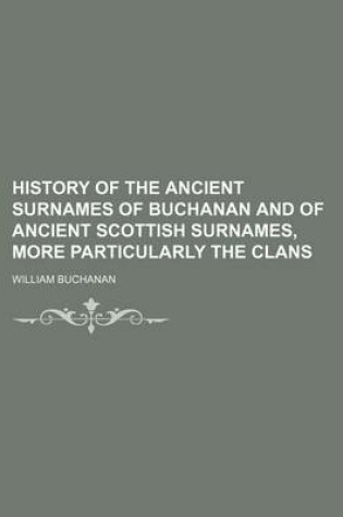 Cover of History of the Ancient Surnames of Buchanan and of Ancient Scottish Surnames, More Particularly the Clans