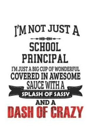 Cover of I'm Not Just A School Principal I'm Just A Big Cup Of Wonderful Covered In Awesome Sauce With A Splash Of Sassy And A Dash Of Crazy