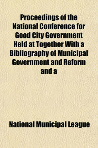 Cover of Proceedings of the National Conference for Good City Government Held at Together with a Bibliography of Municipal Government and Reform and a Brief Statement Concerning the Objects and Methods of Municipal Reform Organizations in the United States