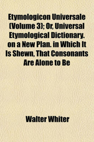 Cover of Etymologicon Universale (Volume 3); Or, Universal Etymological Dictionary. on a New Plan. in Which It Is Shewn, That Consonants Are Alone to Be