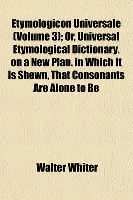 Book cover for Etymologicon Universale (Volume 3); Or, Universal Etymological Dictionary. on a New Plan. in Which It Is Shewn, That Consonants Are Alone to Be