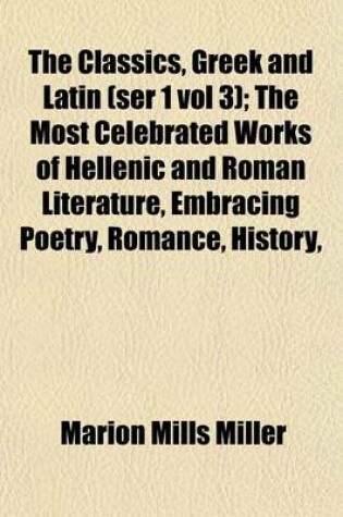 Cover of The Classics, Greek and Latin (Ser 1 Vol 3); The Most Celebrated Works of Hellenic and Roman Literature, Embracing Poetry, Romance, History,