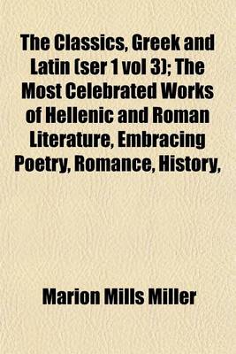 Book cover for The Classics, Greek and Latin (Ser 1 Vol 3); The Most Celebrated Works of Hellenic and Roman Literature, Embracing Poetry, Romance, History,