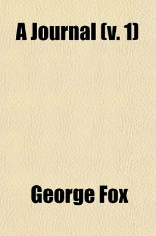 Cover of A Journal (Volume 1); Or Historical Account of the Life, Travels, Sufferings, Christian Experiences, and Labour of Love in the Work of the Ministry, of That Ancient, Eminent, and Faithful Servant of Jesus Christ, George Fox