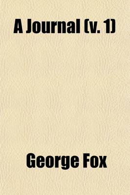 Book cover for A Journal (Volume 1); Or Historical Account of the Life, Travels, Sufferings, Christian Experiences, and Labour of Love in the Work of the Ministry, of That Ancient, Eminent, and Faithful Servant of Jesus Christ, George Fox