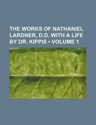 Book cover for The Works of Nathaniel Lardner, D.D. with a Life by Dr. Kippis (Volume 1)