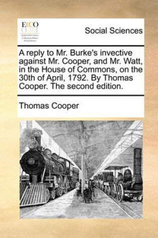 Cover of A Reply to Mr. Burke's Invective Against Mr. Cooper, and Mr. Watt, in the House of Commons, on the 30th of April, 1792. by Thomas Cooper. the Second Edition.