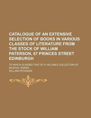 Book cover for Catalogue of an Extensive Selection of Books in Various Classes of Literature from the Stock of William Paterson, 67 Princes Street Edinburgh; To Which Is Added That of a Valuable Collection of Musical Works