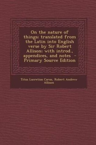 Cover of On the Nature of Things; Translated from the Latin Into English Verse by Sir Robert Allison; With Introd., Appendices, and Notes - Primary Source Edit