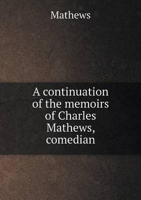 Book cover for A continuation of the memoirs of Charles Mathews, comedian