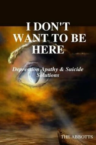 Cover of I Don't Want to Be Here: Depression Apathy & Suicide Solutions