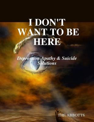 Book cover for I Don't Want to Be Here: Depression Apathy & Suicide Solutions