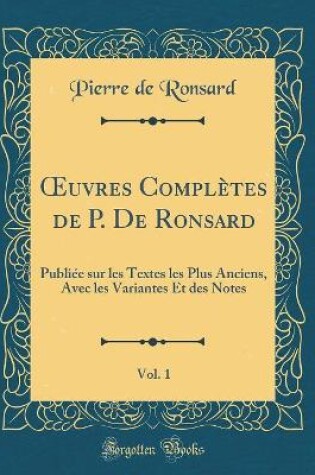 Cover of uvres Complètes de P. De Ronsard, Vol. 1: Publiée sur les Textes les Plus Anciens, Avec les Variantes Et des Notes (Classic Reprint)