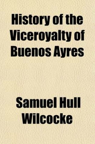 Cover of History of the Viceroyalty of Buenos Ayres; Containing the Most Accurate Deatils Relative to the Topography, History, Commerce, Population, Government, &C. &C. of That Valuable Colony