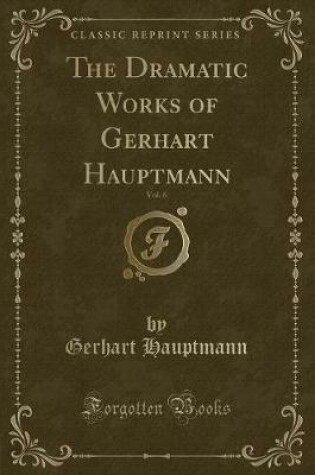 Cover of The Dramatic Works of Gerhart Hauptmann, Vol. 6 (Classic Reprint)