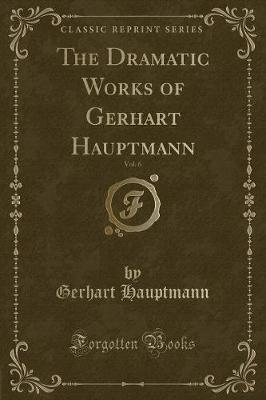 Book cover for The Dramatic Works of Gerhart Hauptmann, Vol. 6 (Classic Reprint)